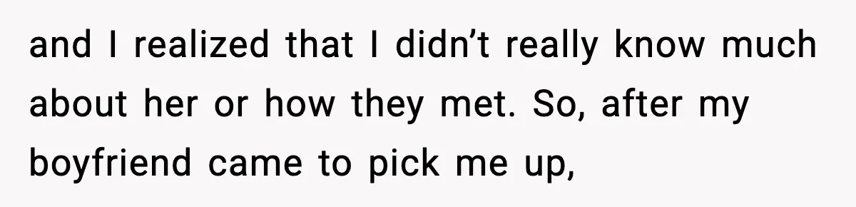 and I realized that I didn’t really know much about her or how they met. So, after my boyfriend came to pick me up,