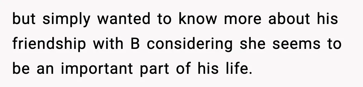 but simply wanted to know more about his friendship with B considering she seems to be an important part of his life.