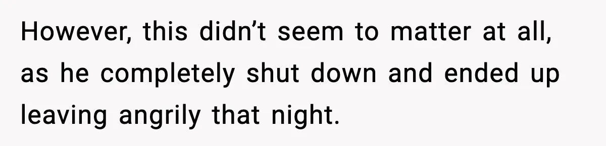 However, this didn’t seem to matter at all, as he completely shut down and ended up leaving angrily that night.