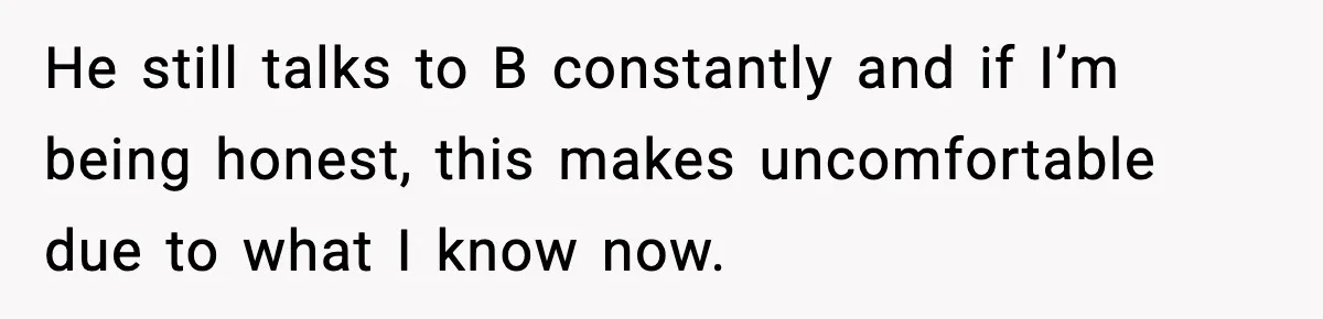 He still talks to B constantly and if I’m being honest, this makes uncomfortable due to what I know now.