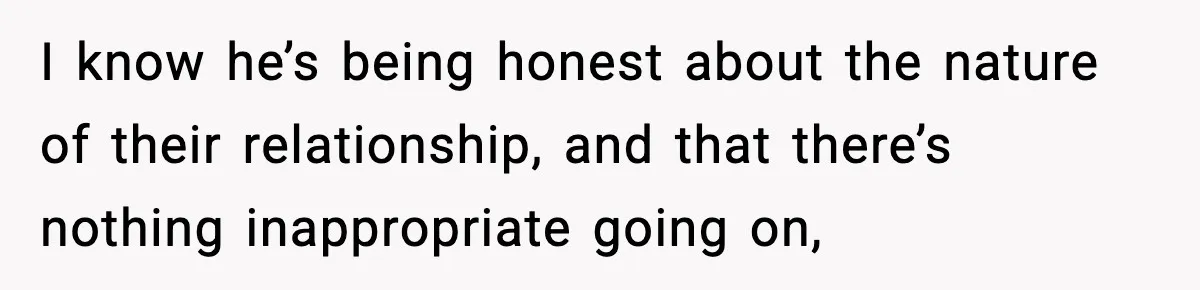 I know he’s being honest about the nature of their relationship, and that there’s nothing inappropriate going on,