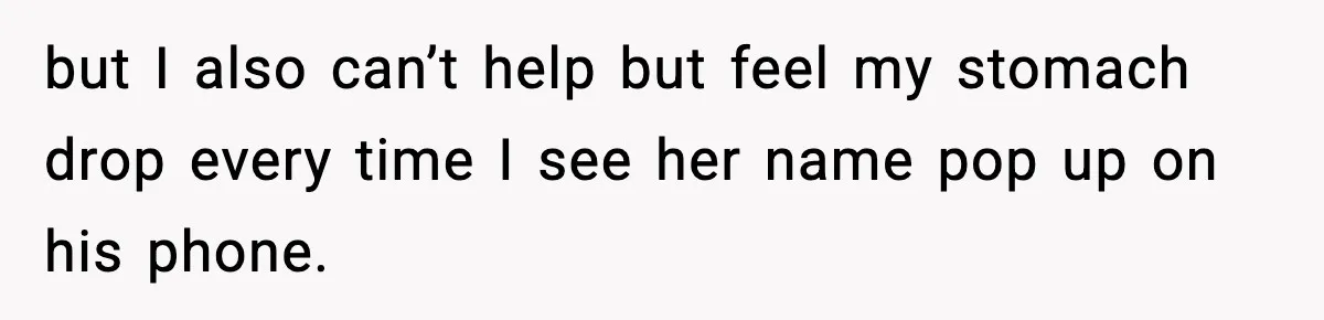 but I also can’t help but feel my stomach drop every time I see her name pop up on his phone.