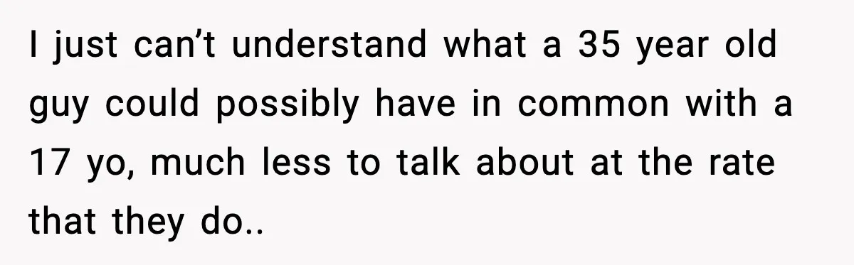 I just can’t understand what a 35 year old guy could possibly have in common with a 17 yo, much less to talk about at the rate that they do..