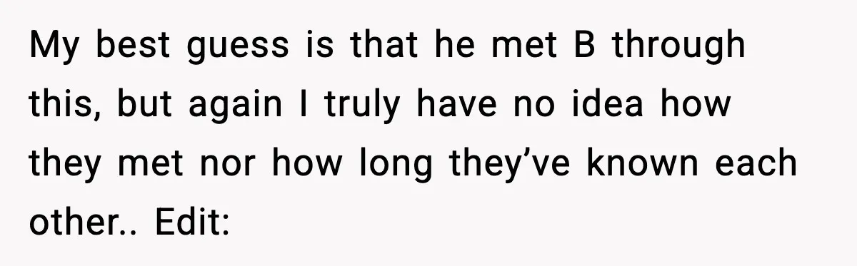 My best guess is that he met B through this, but again I truly have no idea how they met nor how long they’ve known each other.. Edit: