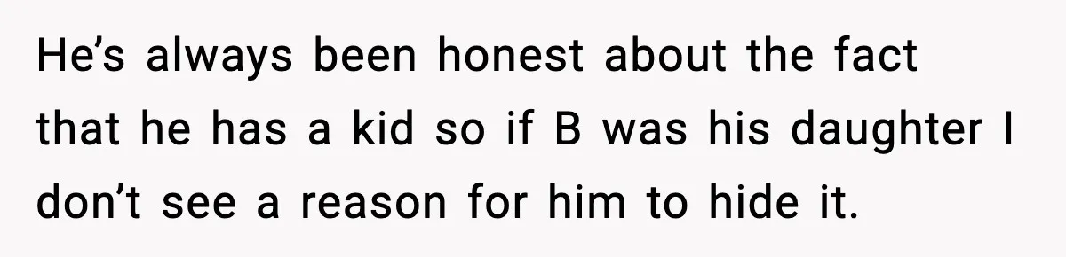He’s always been honest about the fact that he has a kid so if B was his daughter I don’t see a reason for him to hide it.
