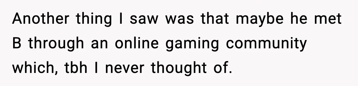 Another thing I saw was that maybe he met B through an online gaming community which, tbh I never thought of.