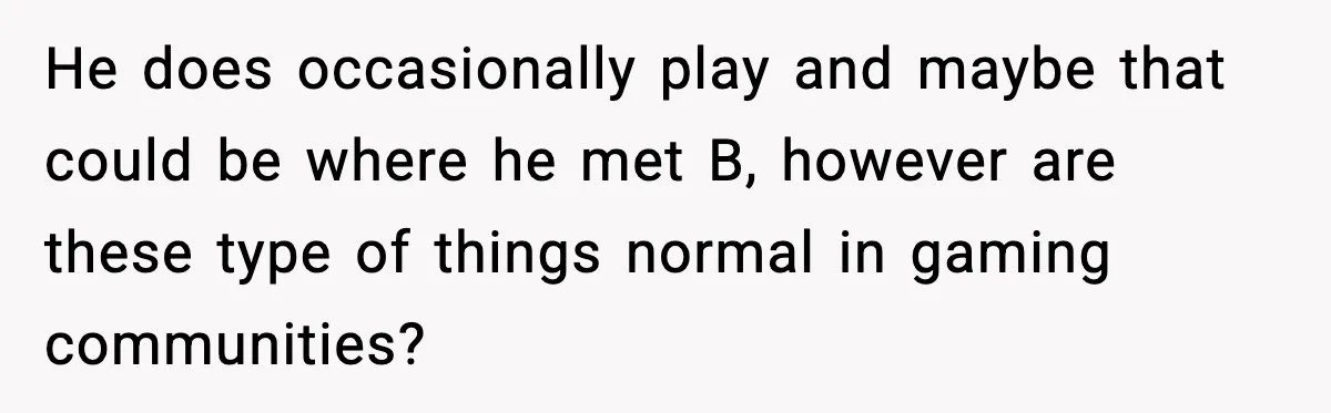He does occasionally play and maybe that could be where he met B, however are these type of things normal in gaming communities?