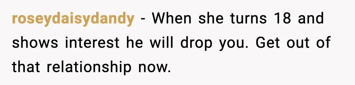 roseydaisydandy - When she turns 18 and shows interest he will drop you. Get out of that relationship now.