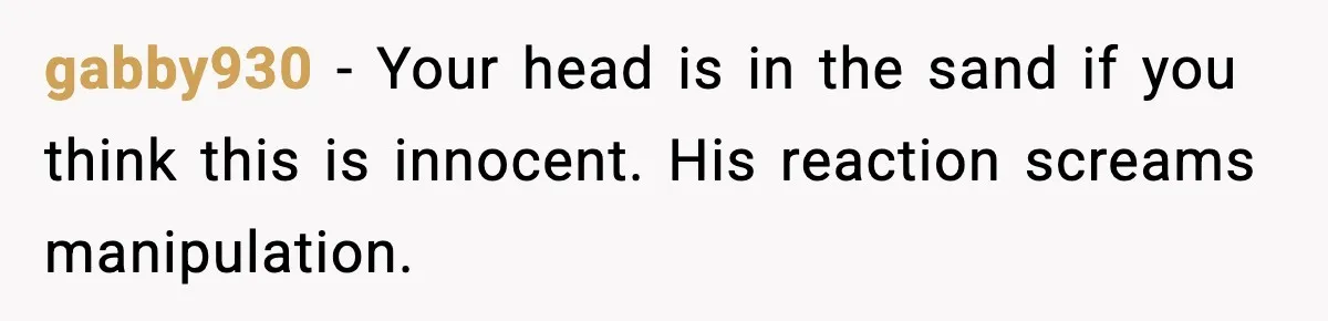 gabby930 - Your head is in the sand if you think this is innocent. His reaction screams manipulation.