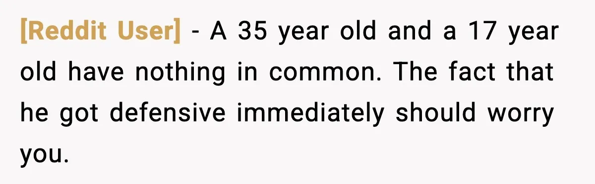 [Reddit User] - A 35 year old and a 17 year old have nothing in common. The fact that he got defensive immediately should worry you.
