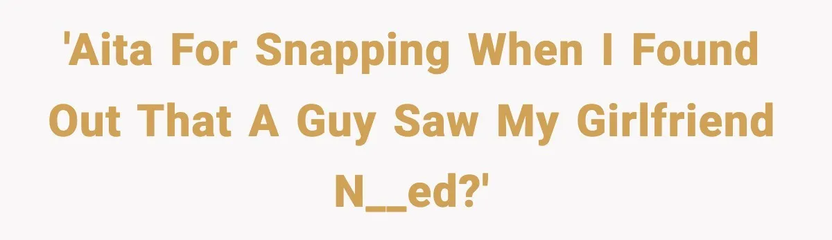 'AITA for snapping when I found out that a guy saw my girlfriend n__ed?'