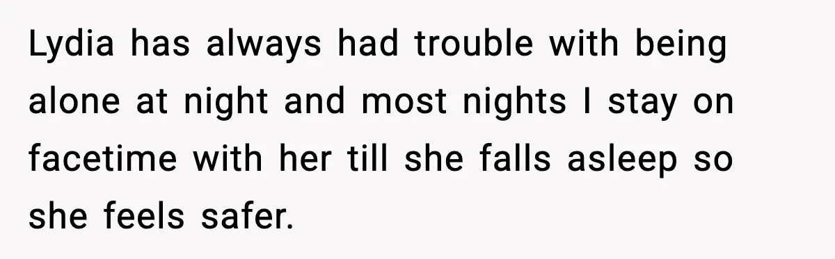 Lydia has always had trouble with being alone at night and most nights I stay on facetime with her till she falls asleep so she feels safer.