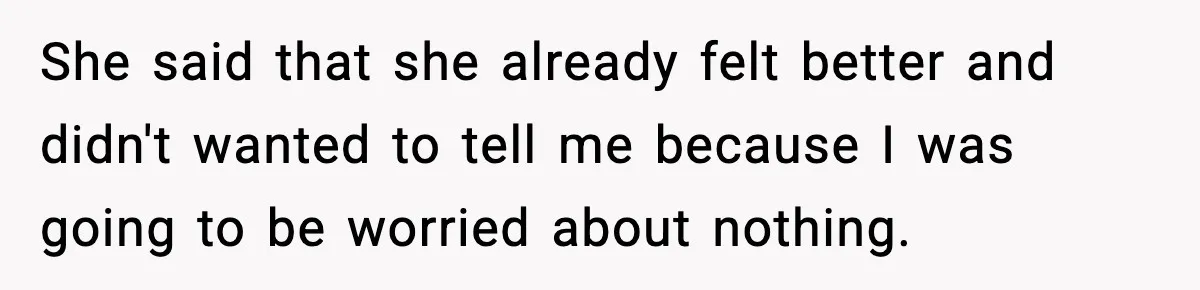 She said that she already felt better and didn't wanted to tell me because I was going to be worried about nothing.