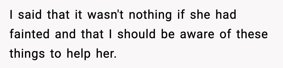 I said that it wasn't nothing if she had fainted and that I should be aware of these things to help her.