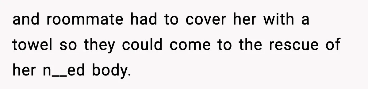 and roommate had to cover her with a towel so they could come to the rescue of her n__ed body.