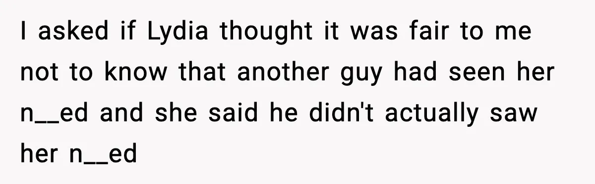 I asked if Lydia thought it was fair to me not to know that another guy had seen her n__ed and she said he didn't actually saw her n__ed