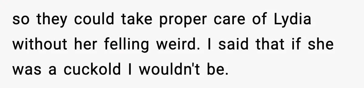 so they could take proper care of Lydia without her felling weird. I said that if she was a cuckold I wouldn't be.