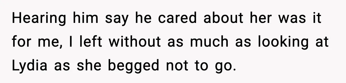 Hearing him say he cared about her was it for me, I left without as much as looking at Lydia as she begged not to go.