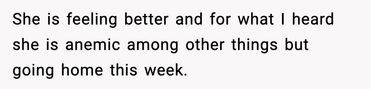 She is feeling better and for what I heard she is anemic among other things but going home this week.