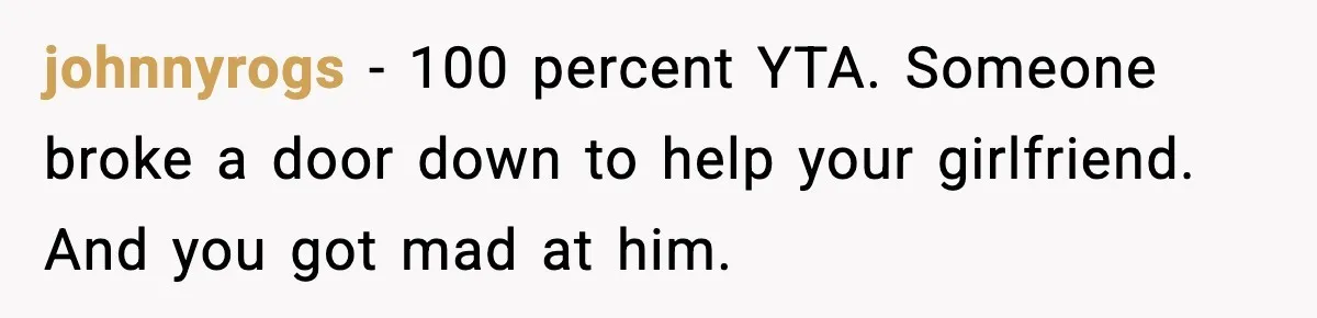 johnnyrogs - 100 percent YTA. Someone broke a door down to help your girlfriend. And you got mad at him.
