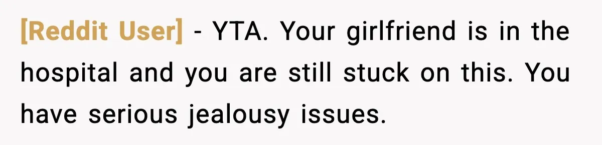[Reddit User] - YTA. Your girlfriend is in the hospital and you are still stuck on this. You have serious jealousy issues.