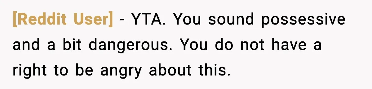 [Reddit User] - YTA. You sound possessive and a bit dangerous. You do not have a right to be angry about this.