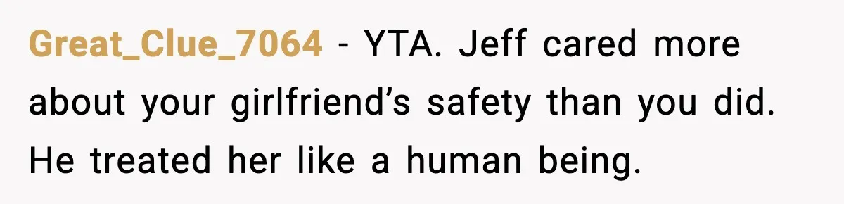 Great_Clue_7064 - YTA. Jeff cared more about your girlfriend’s safety than you did. He treated her like a human being.