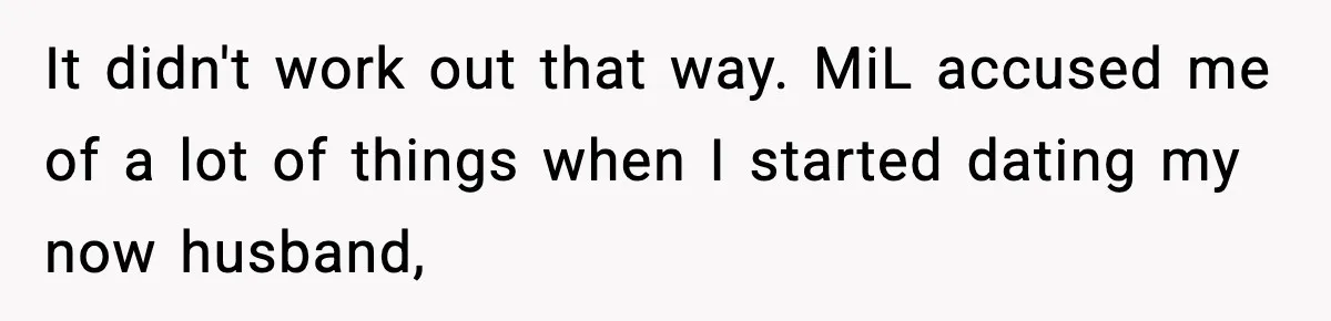 It didn't work out that way. MiL accused me of a lot of things when I started dating my now husband,