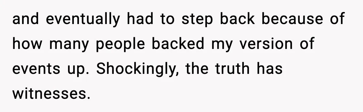 and eventually had to step back because of how many people backed my version of events up. Shockingly, the truth has witnesses.