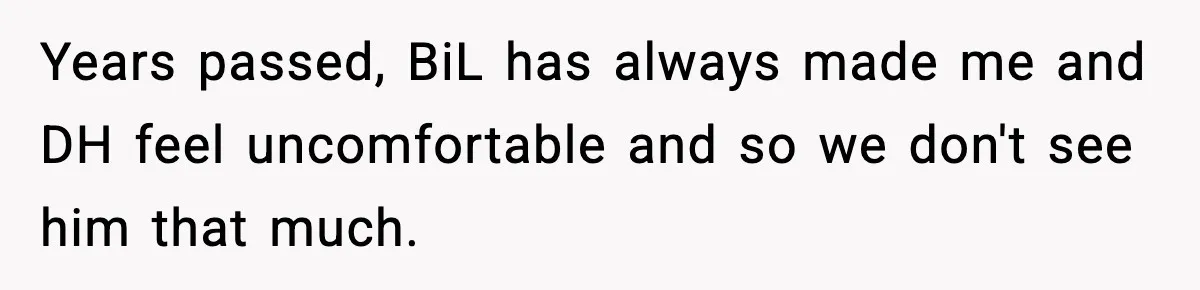 Years passed, BiL has always made me and DH feel uncomfortable and so we don't see him that much.