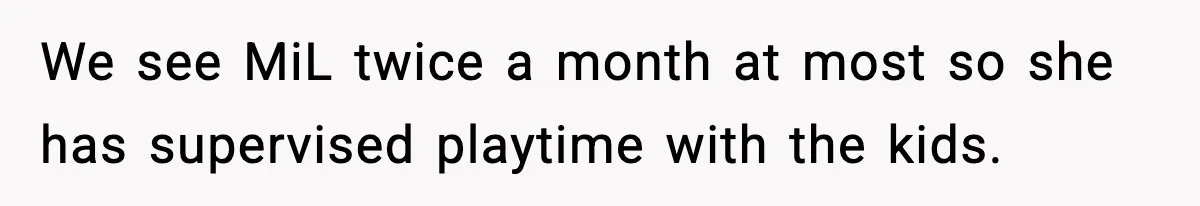 We see MiL twice a month at most so she has supervised playtime with the kids.