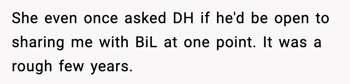 She even once asked DH if he'd be open to sharing me with BiL at one point. It was a rough few years.