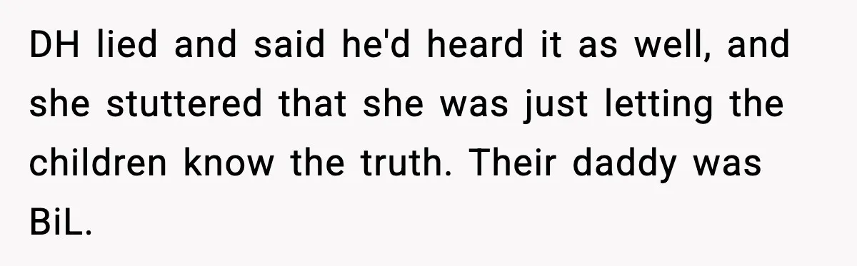 DH lied and said he'd heard it as well, and she stuttered that she was just letting the children know the truth. Their daddy was BiL.