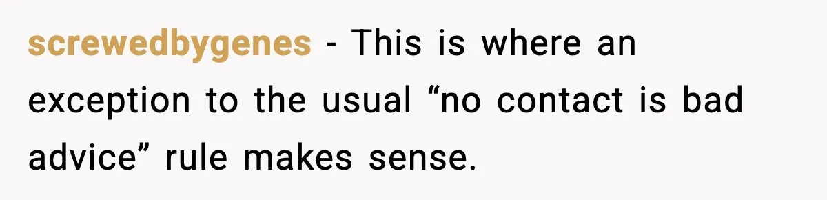 screwedbygenes - This is where an exception to the usual “no contact is bad advice” rule makes sense.