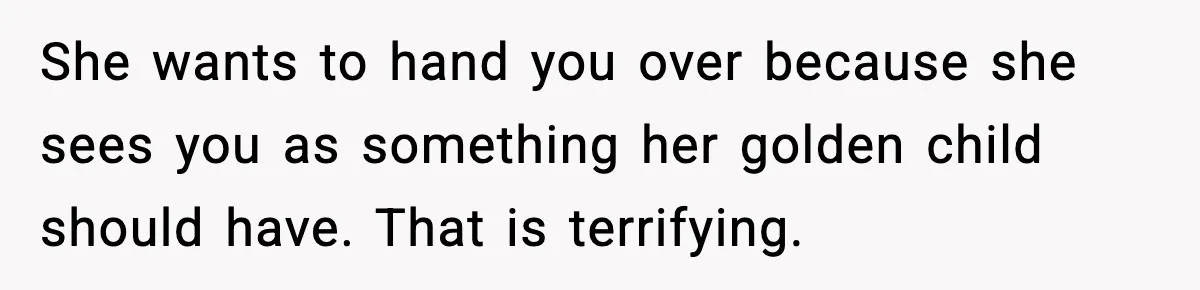 She wants to hand you over because she sees you as something her golden child should have. That is terrifying.