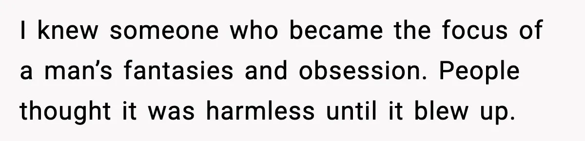 I knew someone who became the focus of a man’s fantasies and obsession. People thought it was harmless until it blew up.