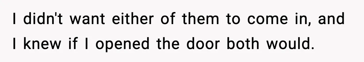 I didn't want either of them to come in, and I knew if I opened the door both would.