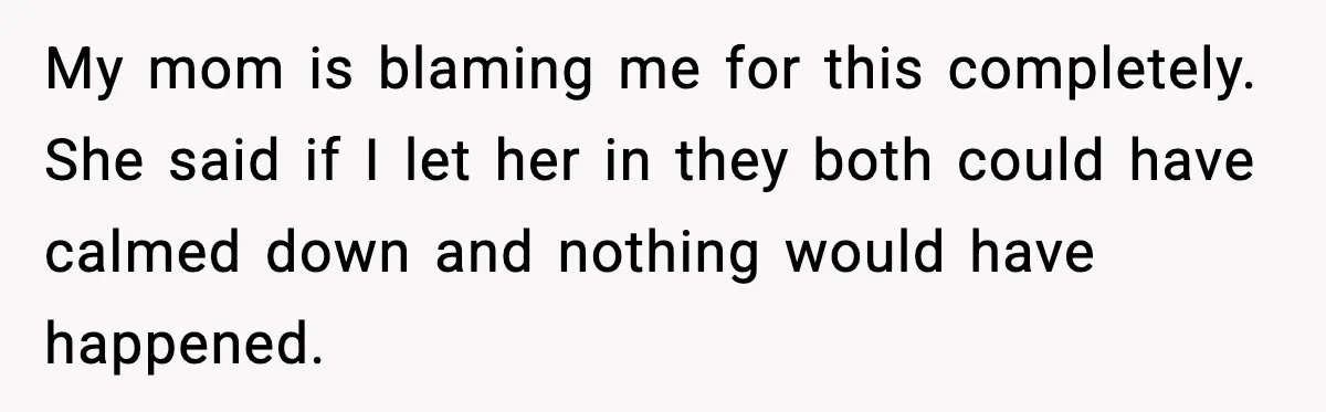 My mom is blaming me for this completely. She said if I let her in they both could have calmed down and nothing would have happened.