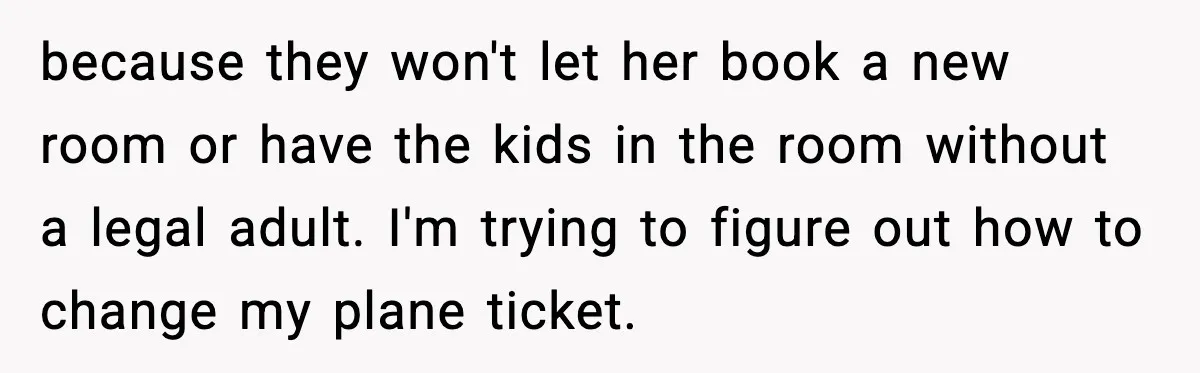 because they won't let her book a new room or have the kids in the room without a legal adult. I'm trying to figure out how to change my plane...