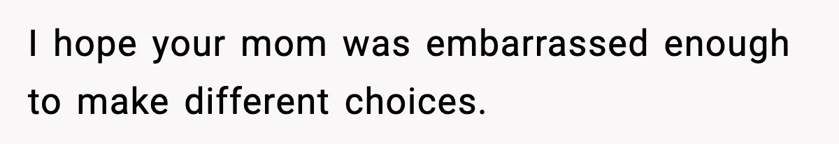 I hope your mom was embarrassed enough to make different choices.