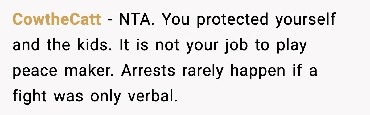 CowtheCatt - NTA. You protected yourself and the kids. It is not your job to play peace maker. Arrests rarely happen if a fight was only verbal.
