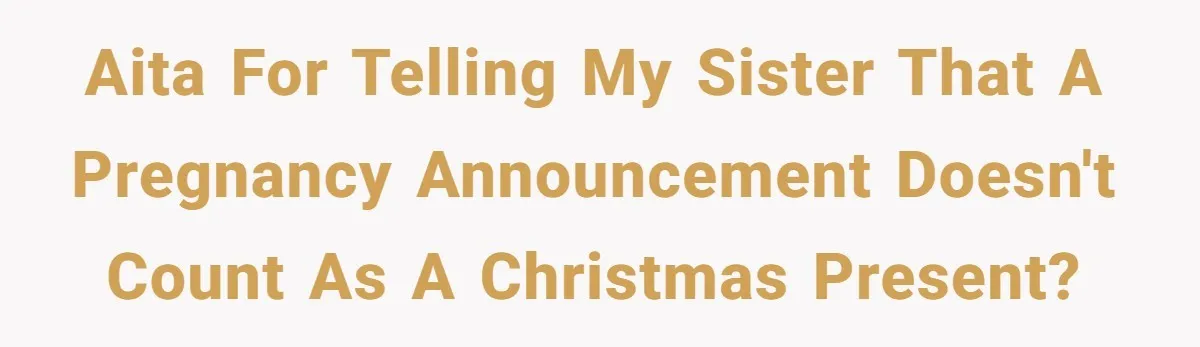 AITA for telling my sister that a pregnancy announcement doesn't count as a Christmas present?