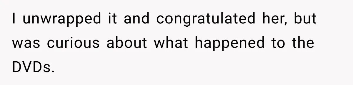 I unwrapped it and congratulated her, but was curious about what happened to the DVDs.