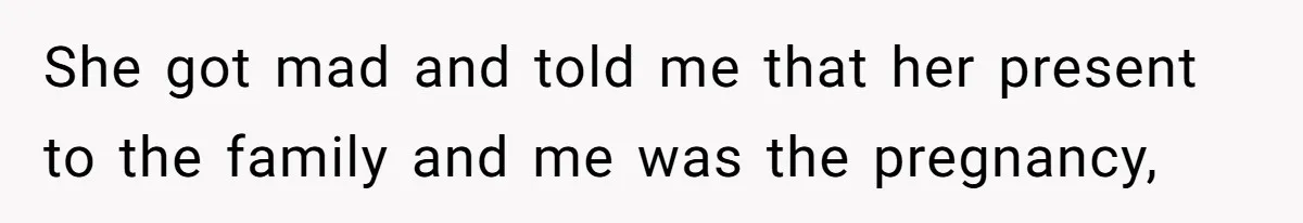 She got mad and told me that her present to the family and me was the pregnancy,