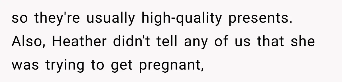 so they're usually high-quality presents. Also, Heather didn't tell any of us that she was trying to get pregnant,