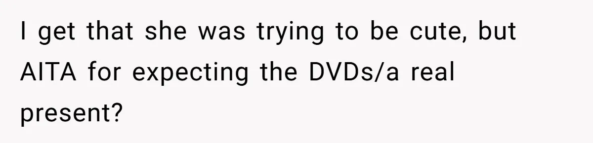 I get that she was trying to be cute, but AITA for expecting the DVDs/a real present?