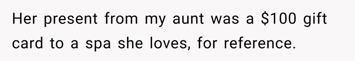 Her present from my aunt was a $100 gift card to a spa she loves, for reference.