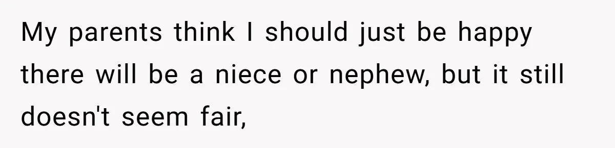 My parents think I should just be happy there will be a niece or nephew, but it still doesn't seem fair,