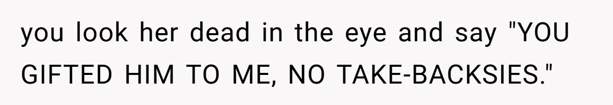 you look her dead in the eye and say "YOU GIFTED HIM TO ME, NO TAKE-BACKSIES."