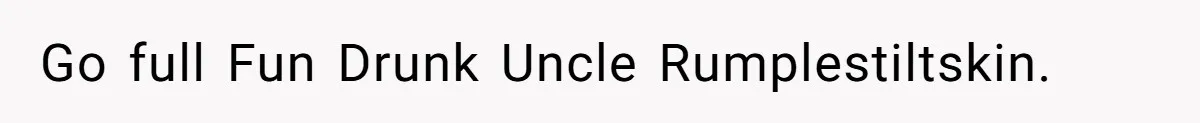 Go full Fun Drunk Uncle Rumplestiltskin.
